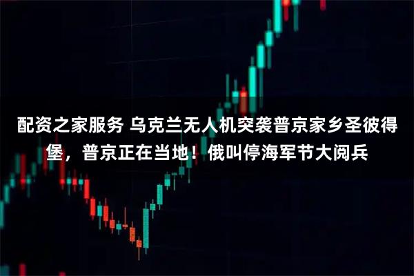 配资之家服务 乌克兰无人机突袭普京家乡圣彼得堡，普京正在当地！俄叫停海军节大阅兵