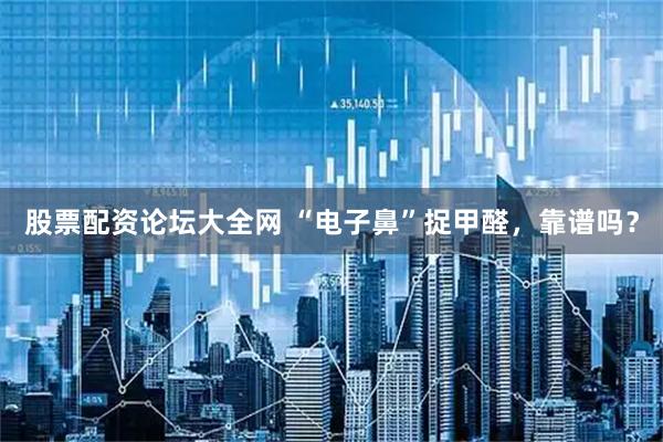 股票配资论坛大全网 “电子鼻”捉甲醛，靠谱吗？