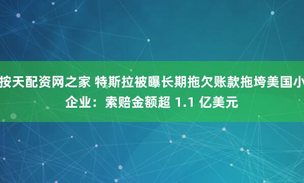 按天配资网之家 特斯拉被曝长期拖欠账款拖垮美国小企业：索赔金额超 1.1 亿美元