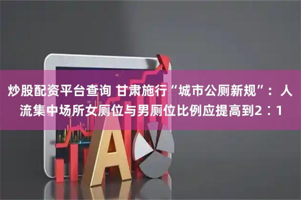 炒股配资平台查询 甘肃施行“城市公厕新规”：人流集中场所女厕位与男厕位比例应提高到2∶1