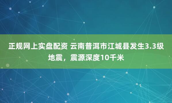 正规网上实盘配资 云南普洱市江城县发生3.3级地震，震源深度10千米