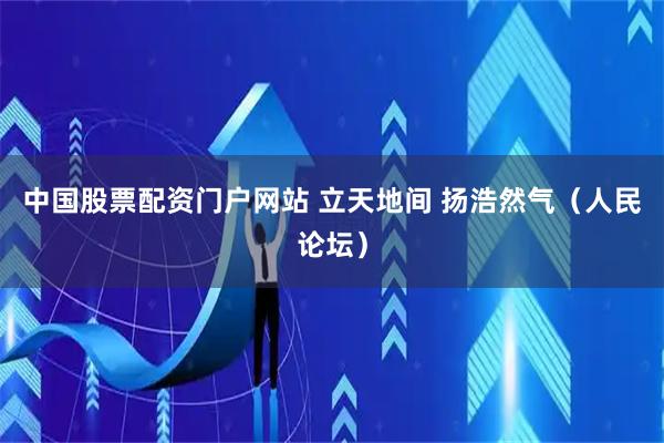 中国股票配资门户网站 立天地间 扬浩然气（人民论坛）