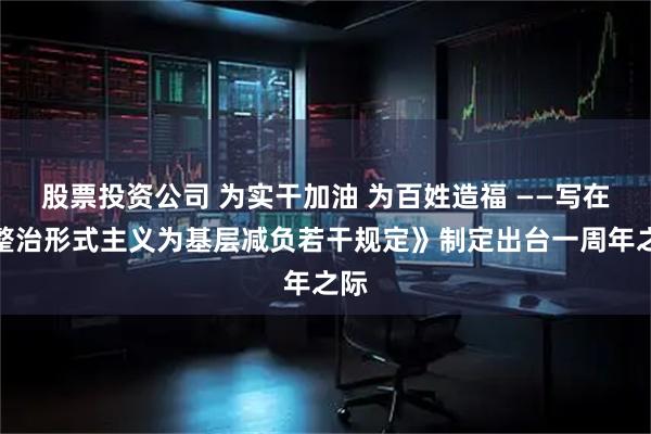股票投资公司 为实干加油 为百姓造福 ——写在《整治形式主义为基层减负若干规定》制定出台一周年之际