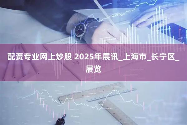 配资专业网上炒股 2025年展讯_上海市_长宁区_展览
