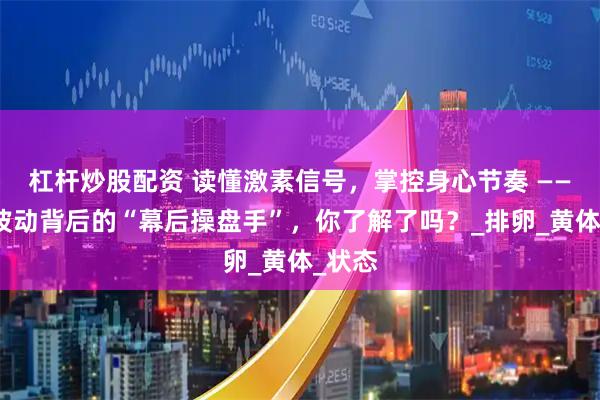 杠杆炒股配资 读懂激素信号，掌控身心节奏 ——情绪波动背后的“幕后操盘手”，你了解了吗？_排卵_黄体_状态