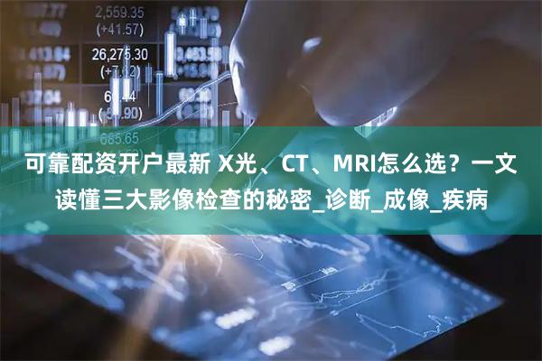 可靠配资开户最新 X光、CT、MRI怎么选？一文读懂三大影像检查的秘密_诊断_成像_疾病
