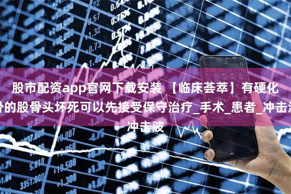 股市配资app官网下载安装 【临床荟萃】有硬化骨的股骨头坏死可以先接受保守治疗_手术_患者_冲击波