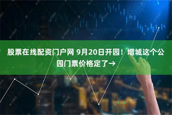 股票在线配资门户网 9月20日开园！增城这个公园门票价格定了→