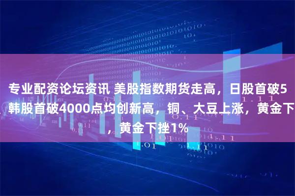 专业配资论坛资讯 美股指数期货走高，日股首破5万点、韩股首破4000点均创新高，铜、大豆上涨，黄金下挫1%
