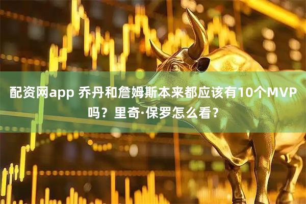 配资网app 乔丹和詹姆斯本来都应该有10个MVP吗？里奇·保罗怎么看？