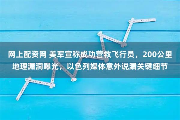 网上配资网 美军宣称成功营救飞行员，200公里地理漏洞曝光，以色列媒体意外说漏关键细节